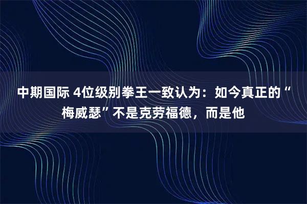 中期国际 4位级别拳王一致认为：如今真正的“梅威瑟”不是克劳福德，而是他