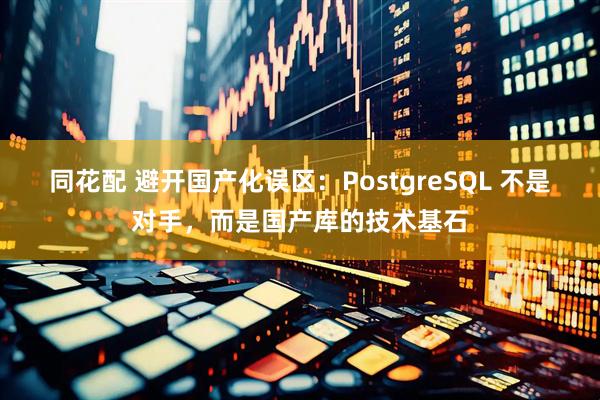 同花配 避开国产化误区：PostgreSQL 不是对手，而是国产库的技术基石