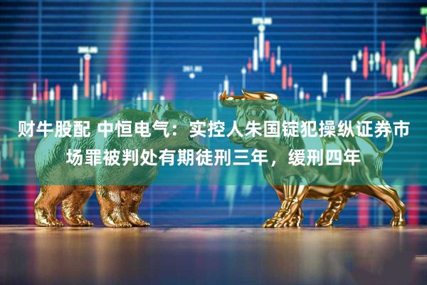 财牛股配 中恒电气：实控人朱国锭犯操纵证券市场罪被判处有期徒刑三年，缓刑四年