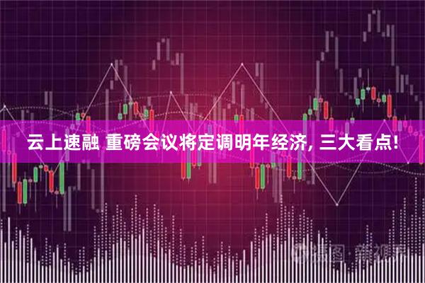 云上速融 重磅会议将定调明年经济, 三大看点!