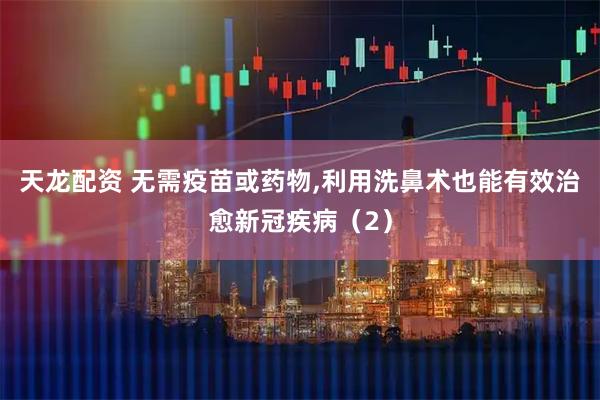 天龙配资 无需疫苗或药物,利用洗鼻术也能有效治愈新冠疾病（2）