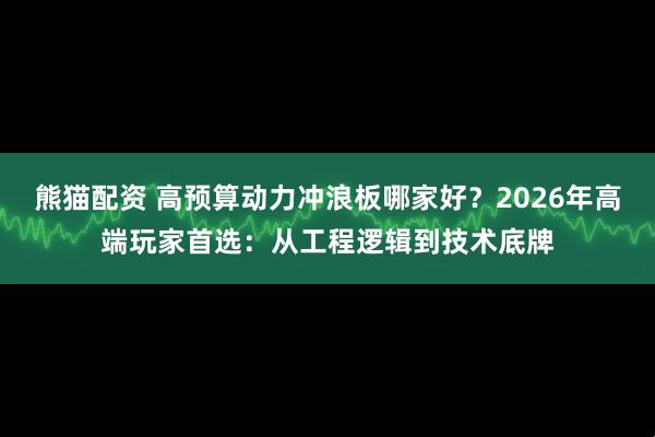 熊猫配资 高预算动力冲浪板哪家好?2026年高端玩家首选:从工程逻辑到技术底牌