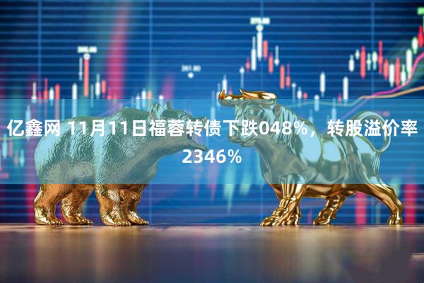 亿鑫网 11月11日福蓉转债下跌048%，转股溢价率2346%