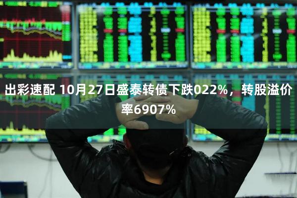 出彩速配 10月27日盛泰转债下跌022%，转股溢价率6907%