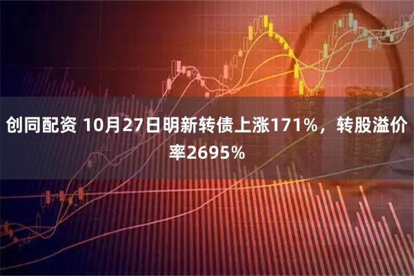 创同配资 10月27日明新转债上涨171%，转股溢价率2695%