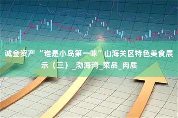 诚金资产 “谁是小岛第一味”山海关区特色美食展示（三）_渤海湾_菜品_肉质