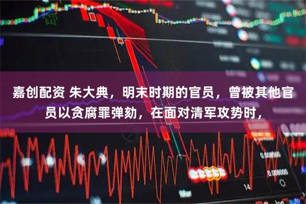 嘉创配资 朱大典，明末时期的官员，曾被其他官员以贪腐罪弹劾，在面对清军攻势时，