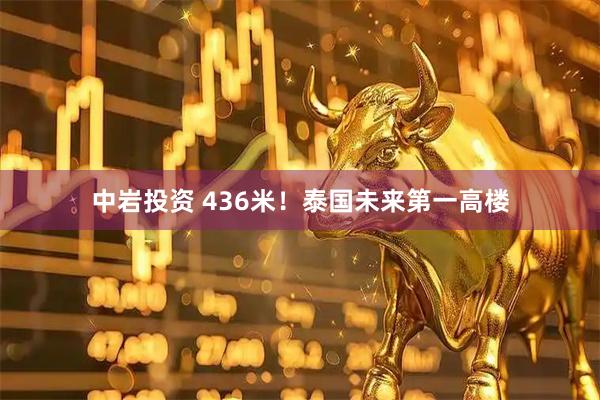 中岩投资 436米！泰国未来第一高楼