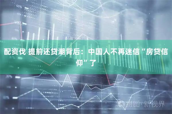 配资伐 提前还贷潮背后：中国人不再迷信“房贷信仰”了