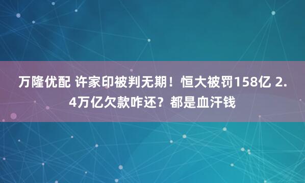 万隆优配 许家印被判无期！恒大被罚158亿 2.4万亿欠款咋还？都是血汗钱